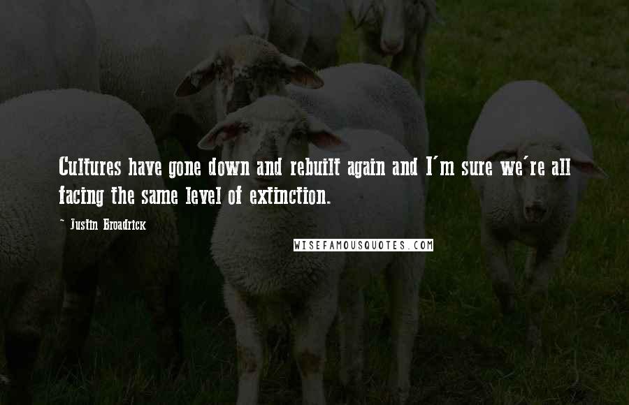 Justin Broadrick Quotes: Cultures have gone down and rebuilt again and I'm sure we're all facing the same level of extinction.