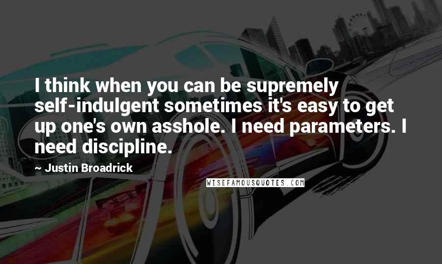 Justin Broadrick Quotes: I think when you can be supremely self-indulgent sometimes it's easy to get up one's own asshole. I need parameters. I need discipline.