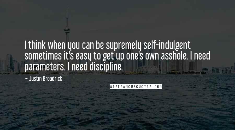 Justin Broadrick Quotes: I think when you can be supremely self-indulgent sometimes it's easy to get up one's own asshole. I need parameters. I need discipline.