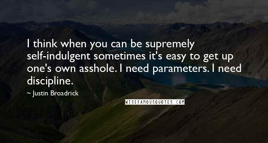 Justin Broadrick Quotes: I think when you can be supremely self-indulgent sometimes it's easy to get up one's own asshole. I need parameters. I need discipline.