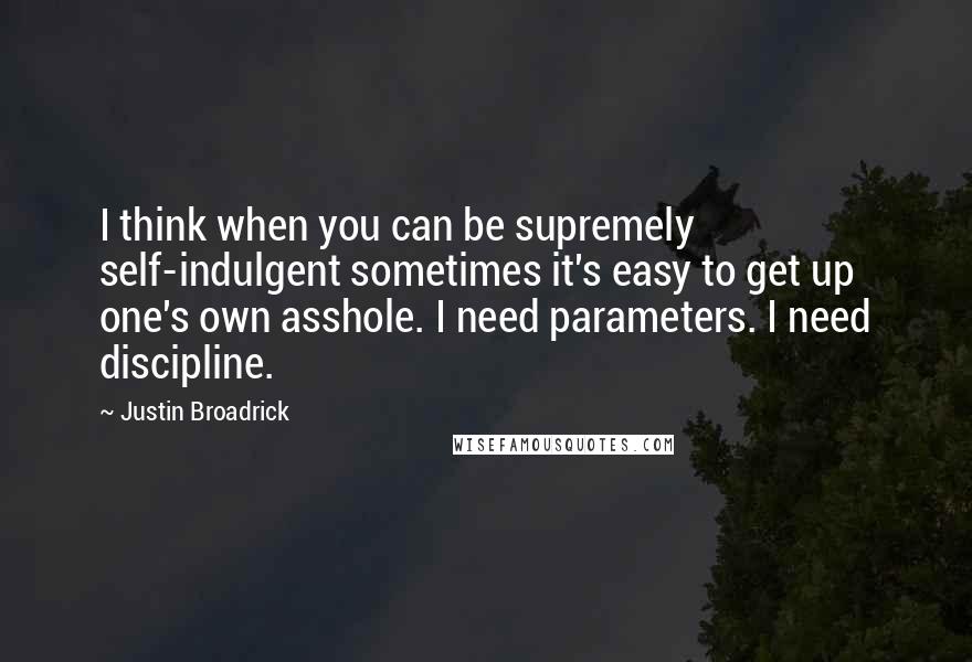 Justin Broadrick Quotes: I think when you can be supremely self-indulgent sometimes it's easy to get up one's own asshole. I need parameters. I need discipline.