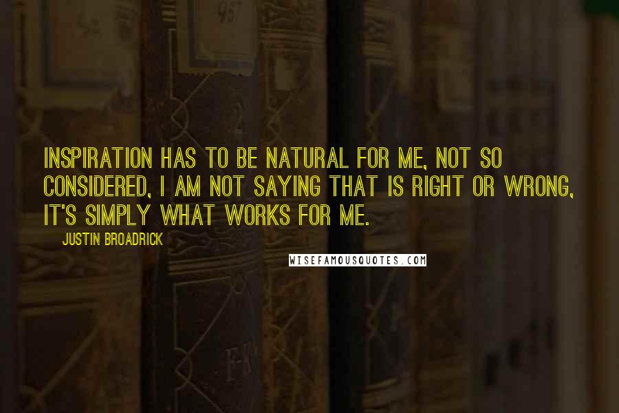 Justin Broadrick Quotes: Inspiration has to be natural for me, not so considered, I am not saying that is right or wrong, it's simply what works for me.