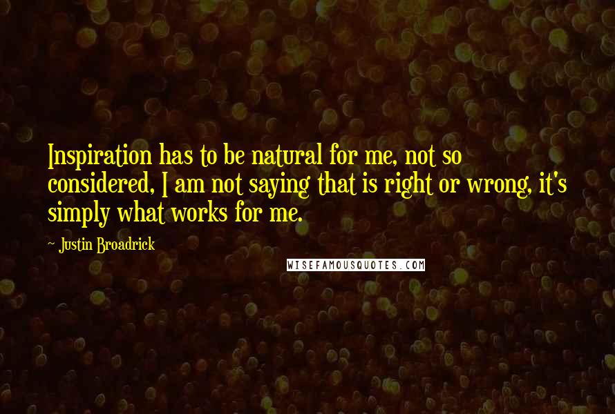 Justin Broadrick Quotes: Inspiration has to be natural for me, not so considered, I am not saying that is right or wrong, it's simply what works for me.