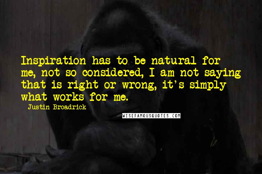 Justin Broadrick Quotes: Inspiration has to be natural for me, not so considered, I am not saying that is right or wrong, it's simply what works for me.