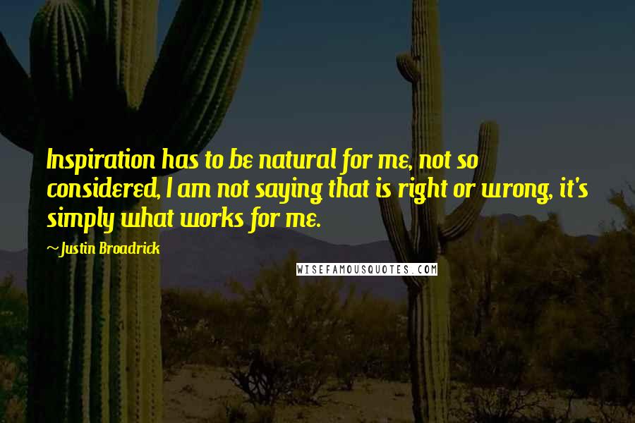 Justin Broadrick Quotes: Inspiration has to be natural for me, not so considered, I am not saying that is right or wrong, it's simply what works for me.