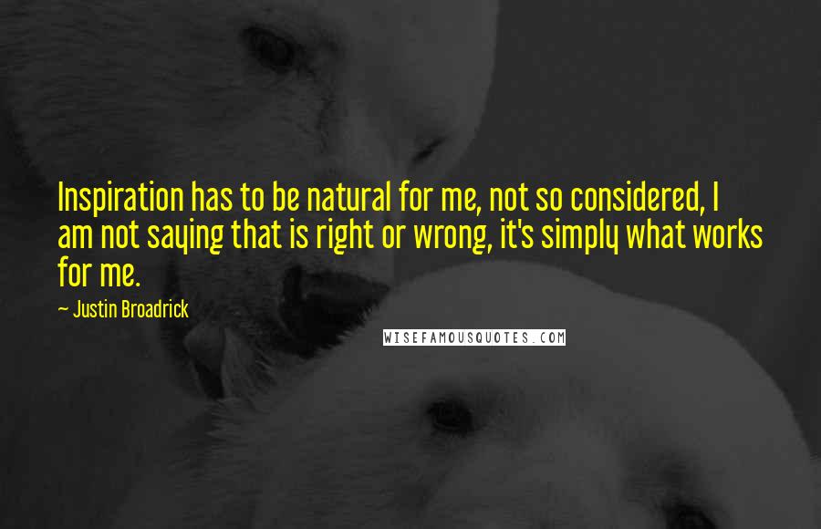 Justin Broadrick Quotes: Inspiration has to be natural for me, not so considered, I am not saying that is right or wrong, it's simply what works for me.