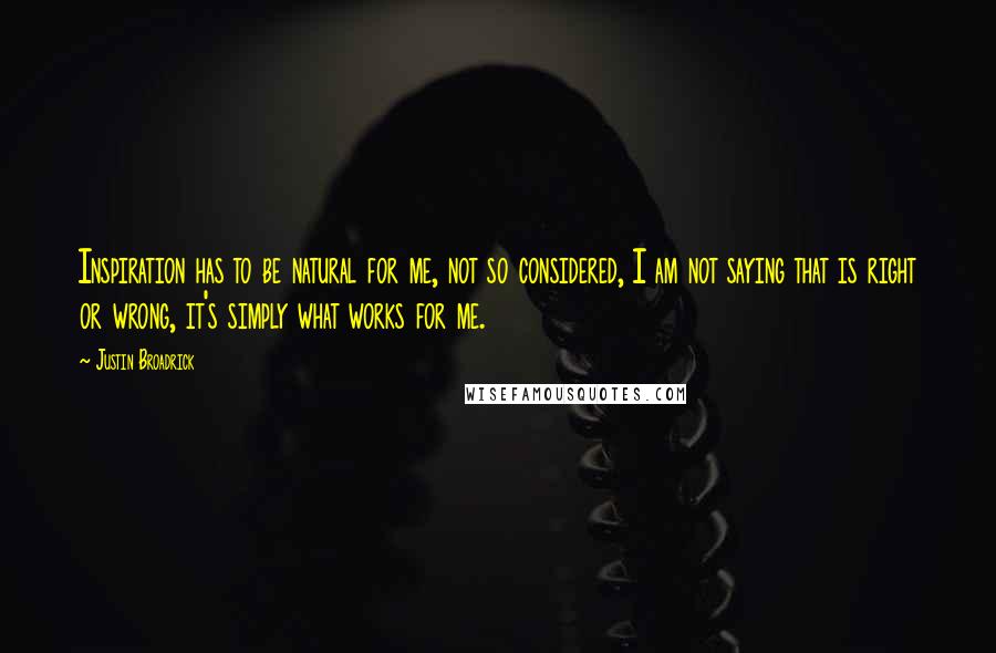 Justin Broadrick Quotes: Inspiration has to be natural for me, not so considered, I am not saying that is right or wrong, it's simply what works for me.