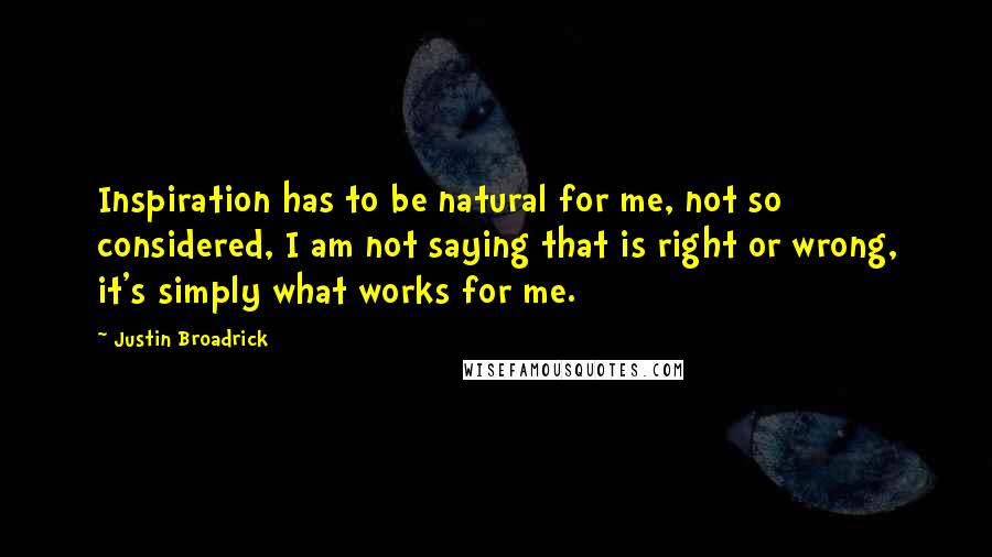 Justin Broadrick Quotes: Inspiration has to be natural for me, not so considered, I am not saying that is right or wrong, it's simply what works for me.
