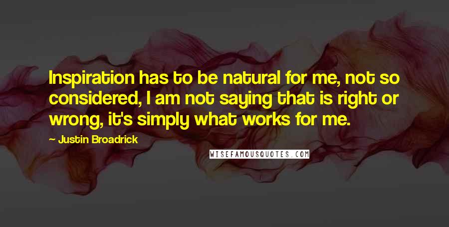 Justin Broadrick Quotes: Inspiration has to be natural for me, not so considered, I am not saying that is right or wrong, it's simply what works for me.