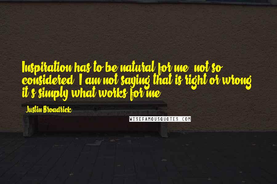 Justin Broadrick Quotes: Inspiration has to be natural for me, not so considered, I am not saying that is right or wrong, it's simply what works for me.