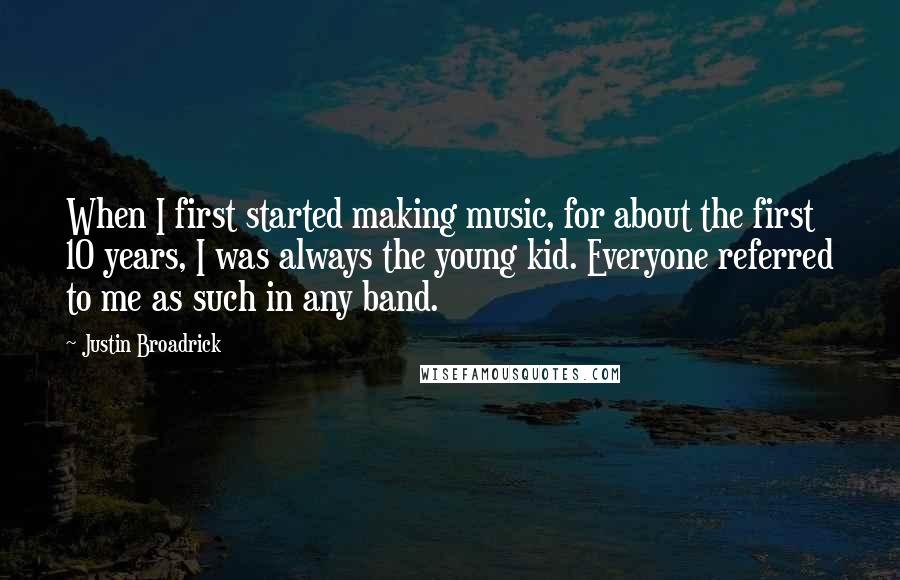 Justin Broadrick Quotes: When I first started making music, for about the first 10 years, I was always the young kid. Everyone referred to me as such in any band.
