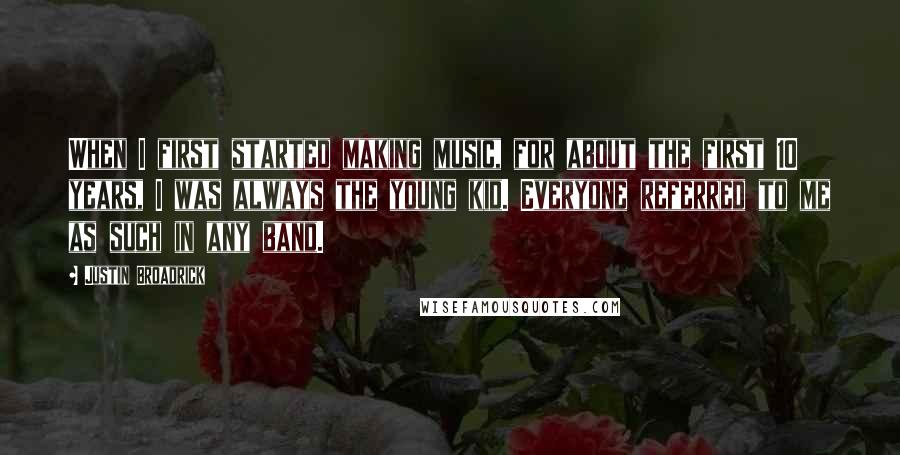Justin Broadrick Quotes: When I first started making music, for about the first 10 years, I was always the young kid. Everyone referred to me as such in any band.