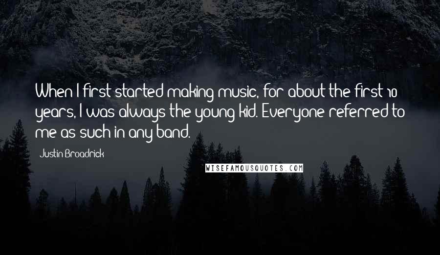 Justin Broadrick Quotes: When I first started making music, for about the first 10 years, I was always the young kid. Everyone referred to me as such in any band.