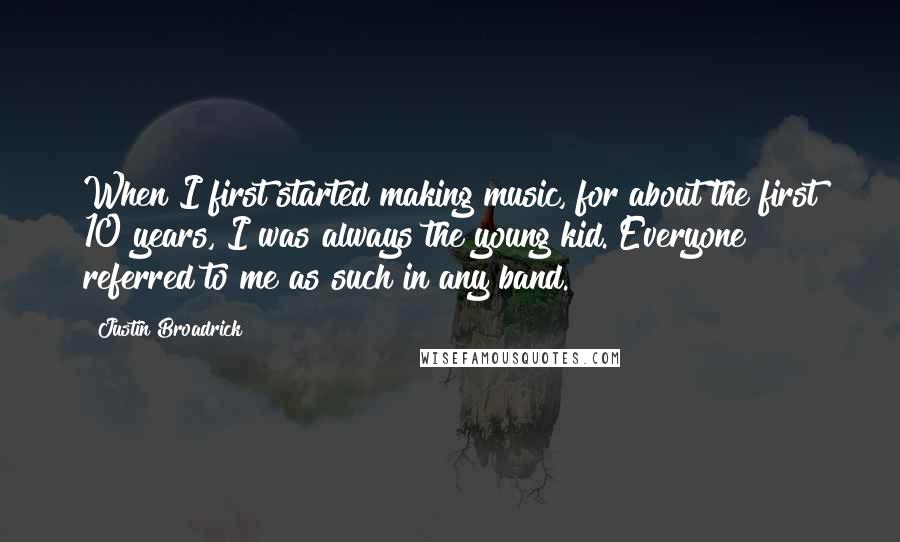 Justin Broadrick Quotes: When I first started making music, for about the first 10 years, I was always the young kid. Everyone referred to me as such in any band.