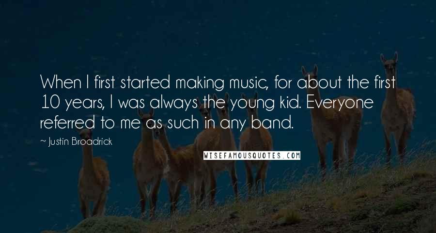 Justin Broadrick Quotes: When I first started making music, for about the first 10 years, I was always the young kid. Everyone referred to me as such in any band.