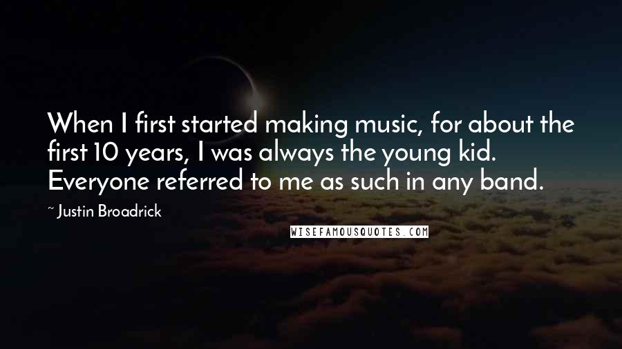 Justin Broadrick Quotes: When I first started making music, for about the first 10 years, I was always the young kid. Everyone referred to me as such in any band.