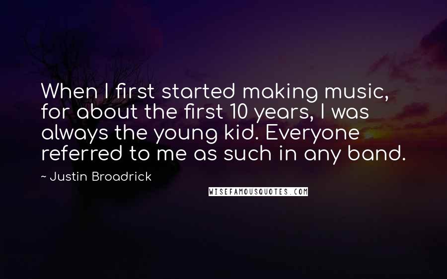 Justin Broadrick Quotes: When I first started making music, for about the first 10 years, I was always the young kid. Everyone referred to me as such in any band.