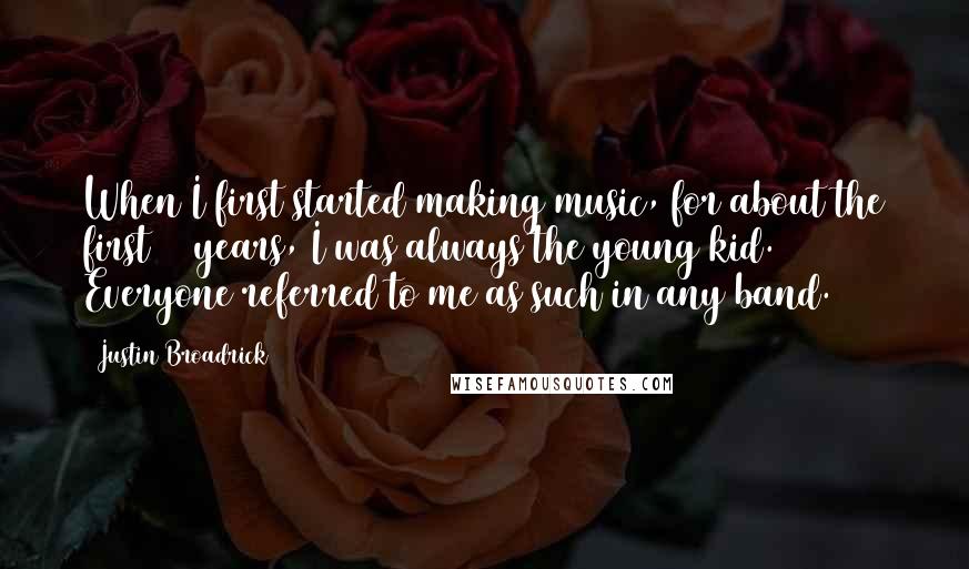 Justin Broadrick Quotes: When I first started making music, for about the first 10 years, I was always the young kid. Everyone referred to me as such in any band.