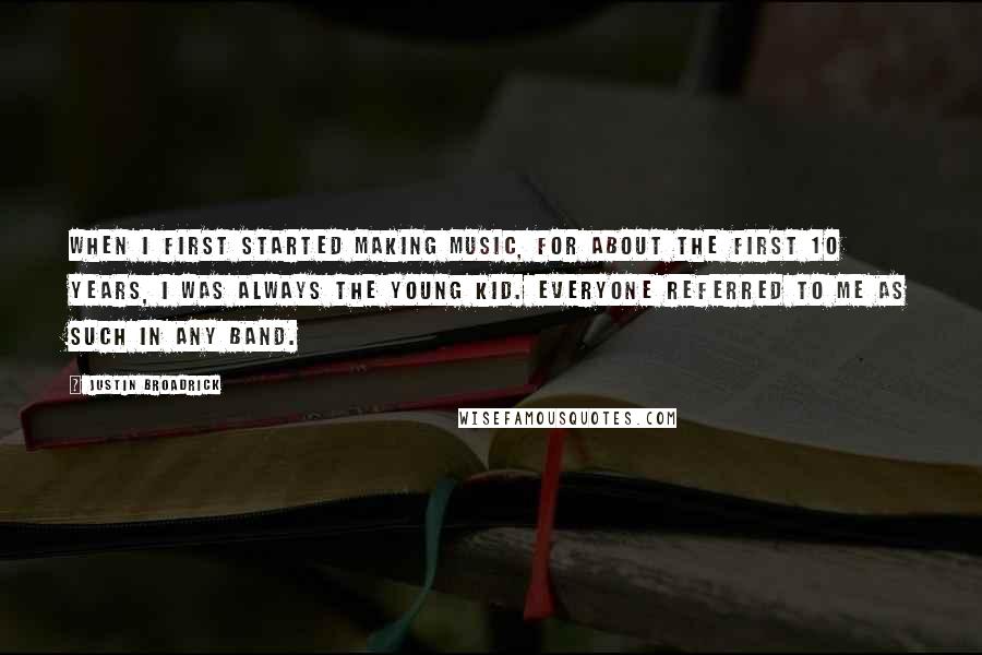 Justin Broadrick Quotes: When I first started making music, for about the first 10 years, I was always the young kid. Everyone referred to me as such in any band.