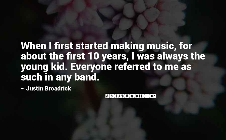 Justin Broadrick Quotes: When I first started making music, for about the first 10 years, I was always the young kid. Everyone referred to me as such in any band.