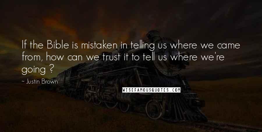 Justin Brown Quotes: If the Bible is mistaken in telling us where we came from, how can we trust it to tell us where we're going ?