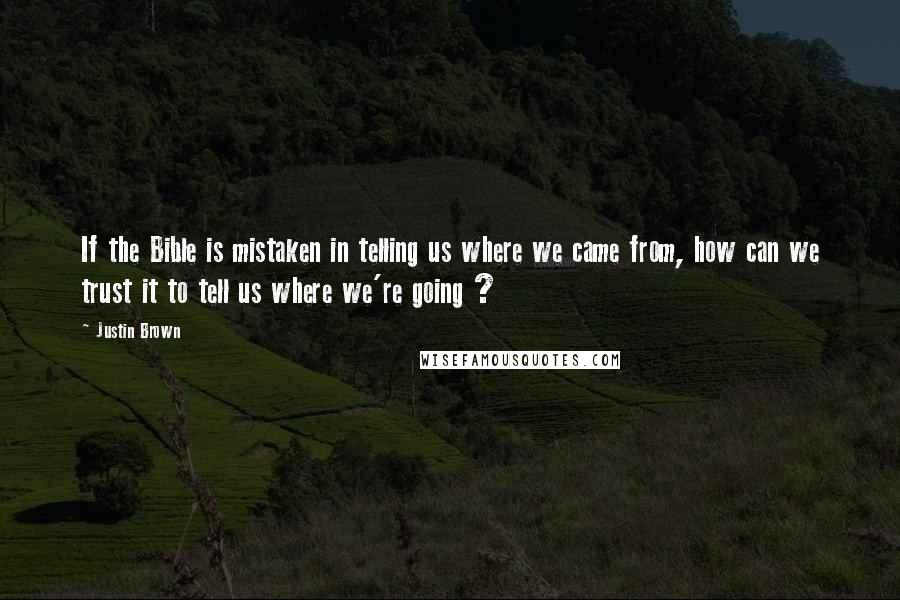 Justin Brown Quotes: If the Bible is mistaken in telling us where we came from, how can we trust it to tell us where we're going ?