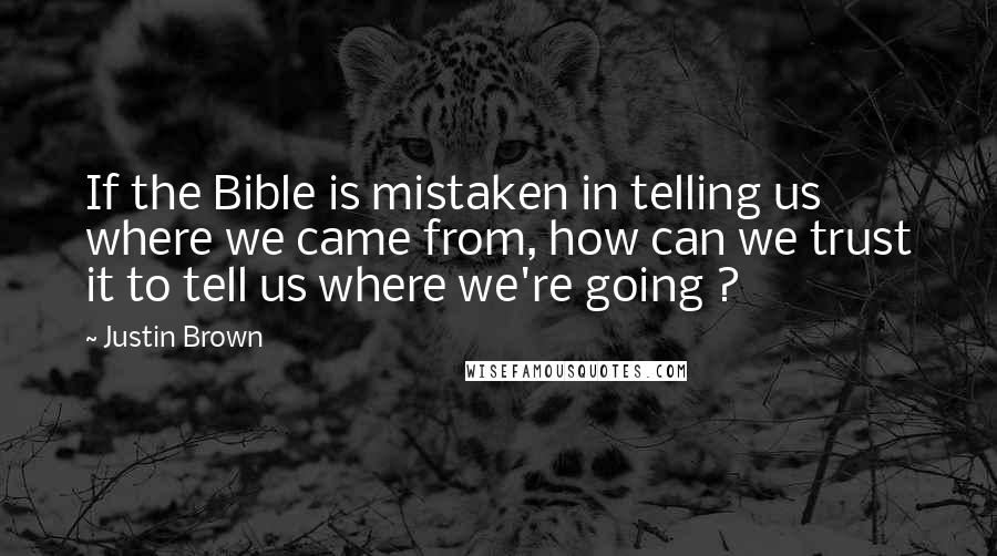 Justin Brown Quotes: If the Bible is mistaken in telling us where we came from, how can we trust it to tell us where we're going ?
