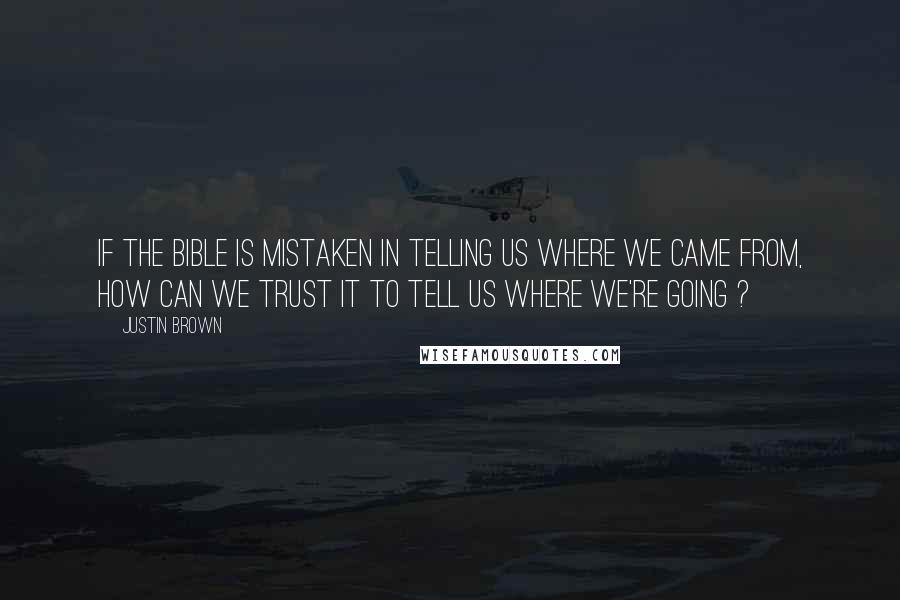 Justin Brown Quotes: If the Bible is mistaken in telling us where we came from, how can we trust it to tell us where we're going ?