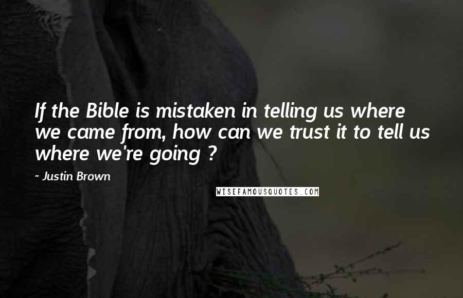 Justin Brown Quotes: If the Bible is mistaken in telling us where we came from, how can we trust it to tell us where we're going ?
