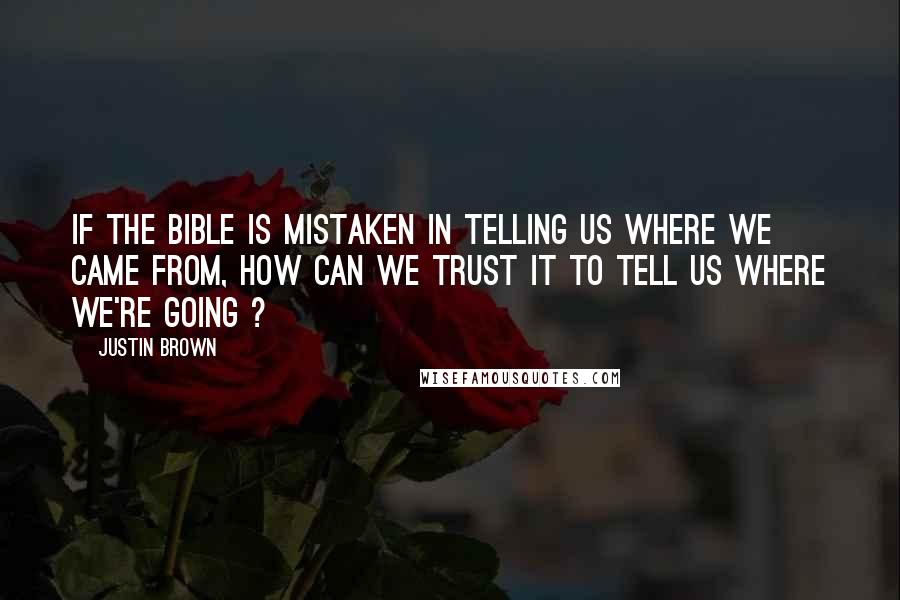 Justin Brown Quotes: If the Bible is mistaken in telling us where we came from, how can we trust it to tell us where we're going ?