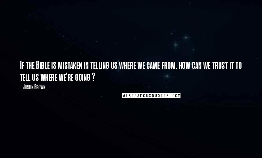 Justin Brown Quotes: If the Bible is mistaken in telling us where we came from, how can we trust it to tell us where we're going ?