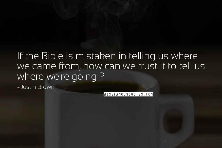 Justin Brown Quotes: If the Bible is mistaken in telling us where we came from, how can we trust it to tell us where we're going ?