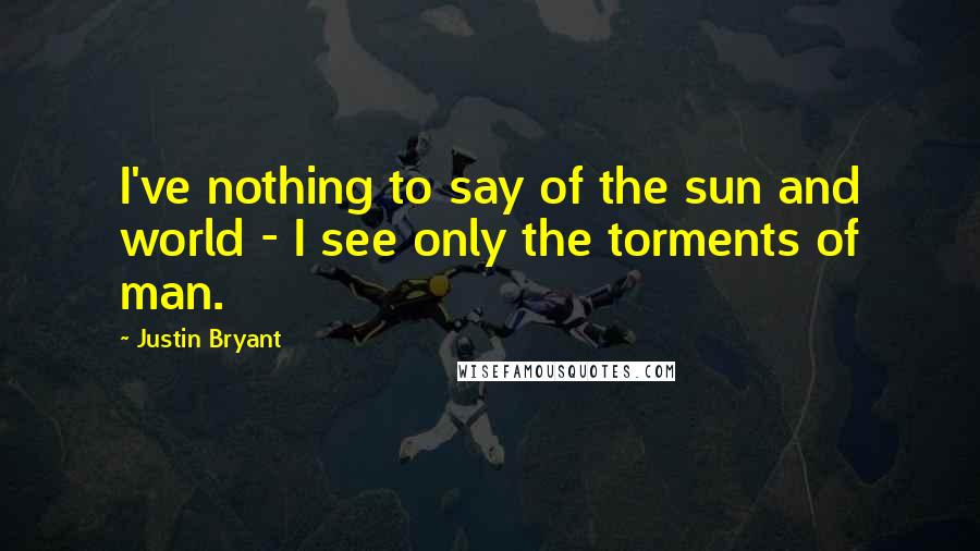 Justin Bryant Quotes: I've nothing to say of the sun and world - I see only the torments of man.