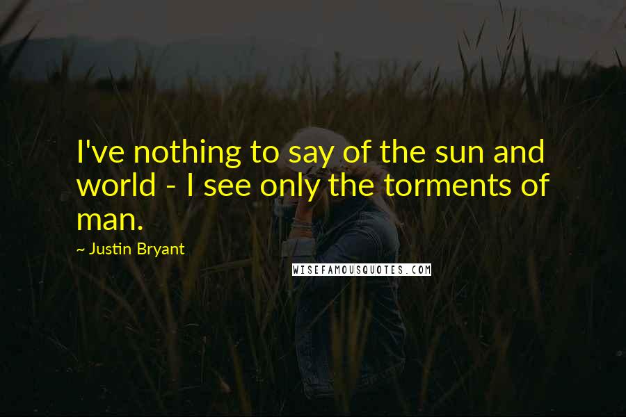 Justin Bryant Quotes: I've nothing to say of the sun and world - I see only the torments of man.
