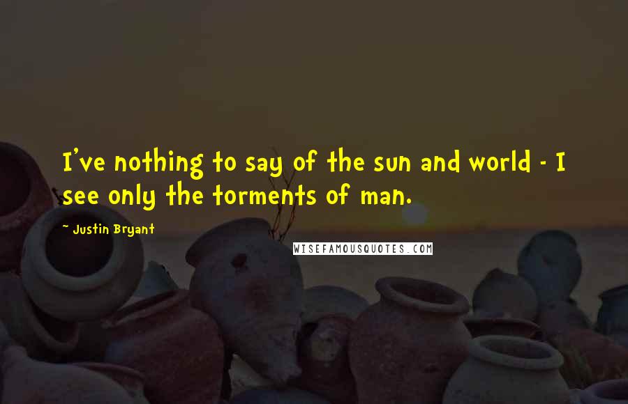 Justin Bryant Quotes: I've nothing to say of the sun and world - I see only the torments of man.