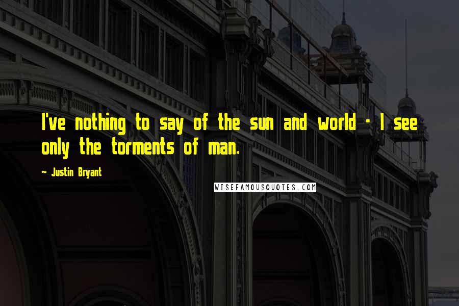 Justin Bryant Quotes: I've nothing to say of the sun and world - I see only the torments of man.