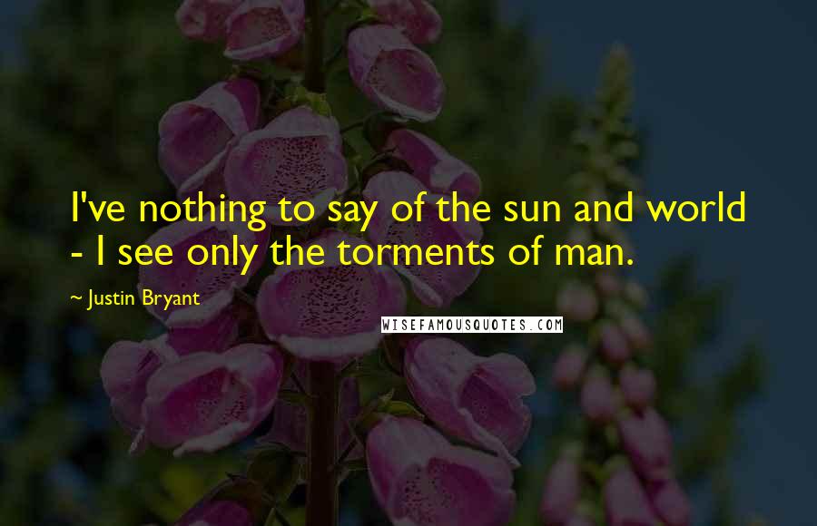 Justin Bryant Quotes: I've nothing to say of the sun and world - I see only the torments of man.