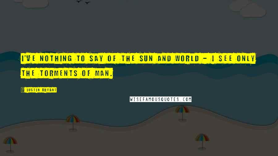 Justin Bryant Quotes: I've nothing to say of the sun and world - I see only the torments of man.