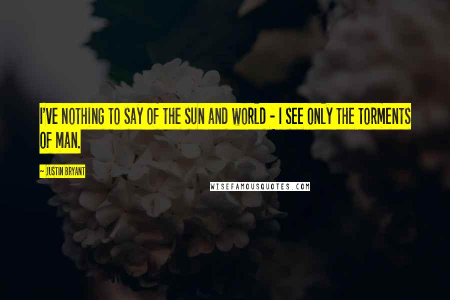 Justin Bryant Quotes: I've nothing to say of the sun and world - I see only the torments of man.