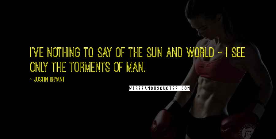 Justin Bryant Quotes: I've nothing to say of the sun and world - I see only the torments of man.