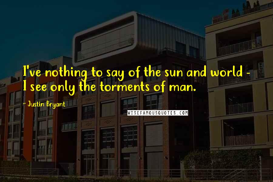 Justin Bryant Quotes: I've nothing to say of the sun and world - I see only the torments of man.