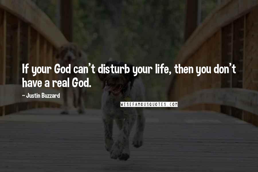 Justin Buzzard Quotes: If your God can't disturb your life, then you don't have a real God.