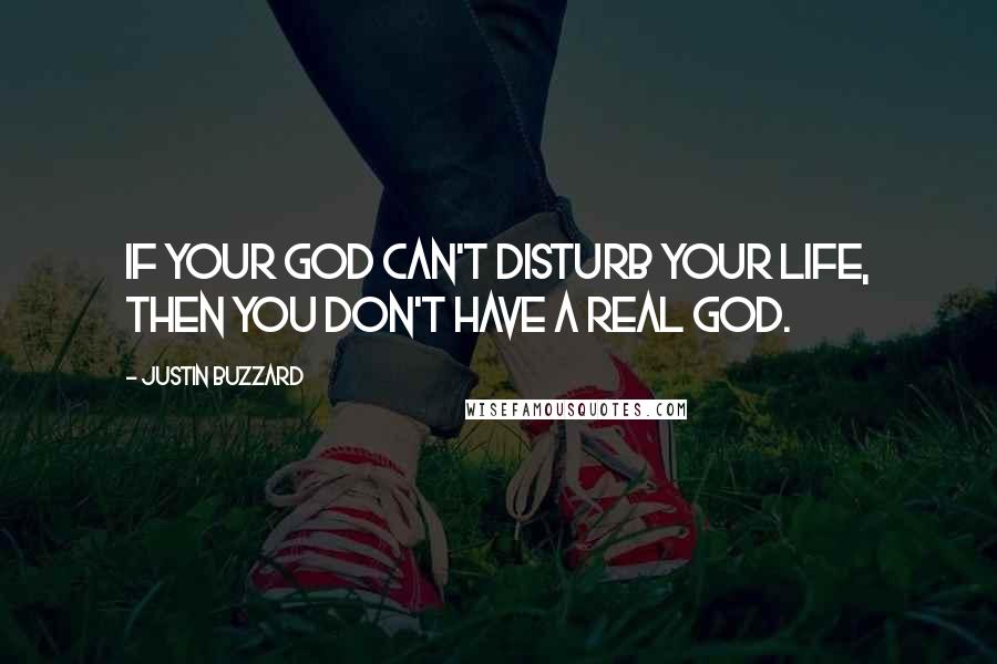 Justin Buzzard Quotes: If your God can't disturb your life, then you don't have a real God.