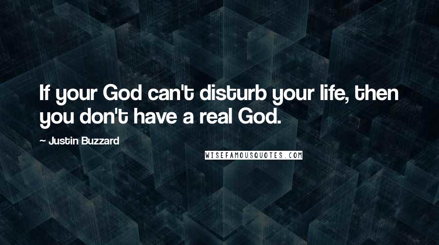 Justin Buzzard Quotes: If your God can't disturb your life, then you don't have a real God.