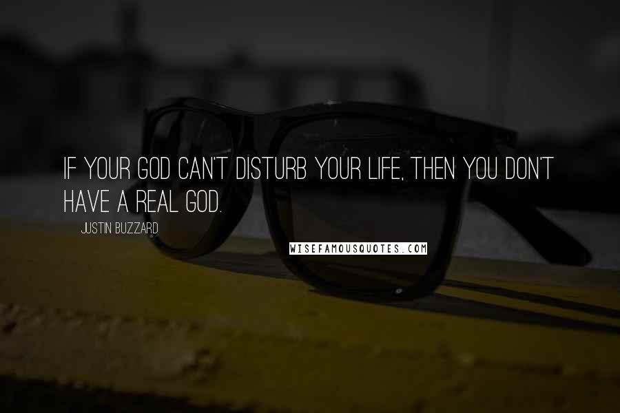 Justin Buzzard Quotes: If your God can't disturb your life, then you don't have a real God.