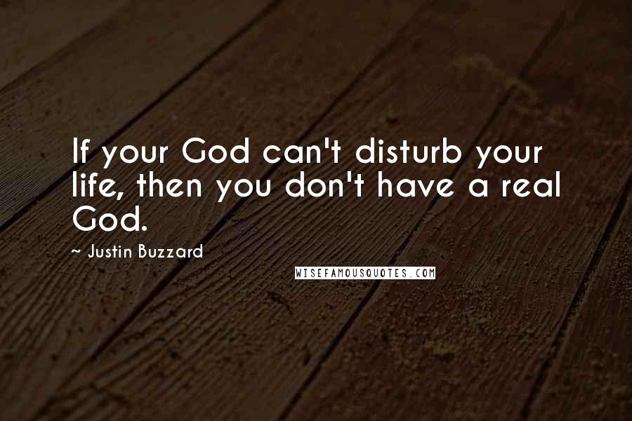 Justin Buzzard Quotes: If your God can't disturb your life, then you don't have a real God.