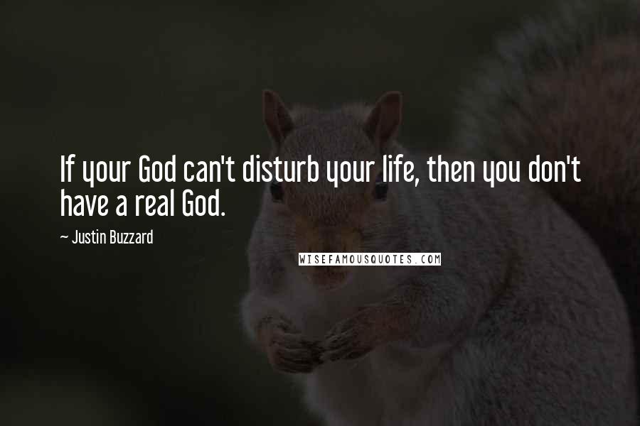 Justin Buzzard Quotes: If your God can't disturb your life, then you don't have a real God.