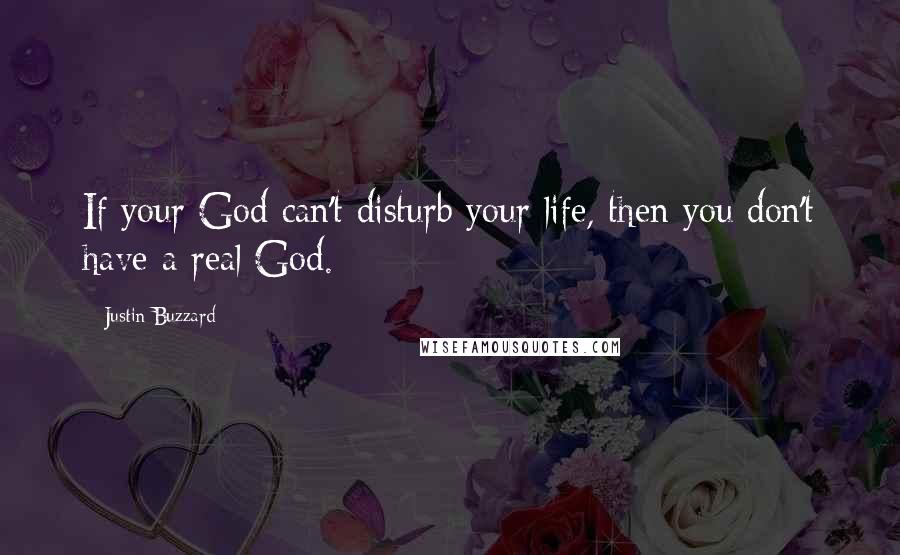 Justin Buzzard Quotes: If your God can't disturb your life, then you don't have a real God.