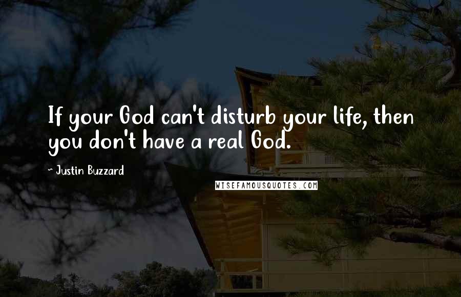 Justin Buzzard Quotes: If your God can't disturb your life, then you don't have a real God.