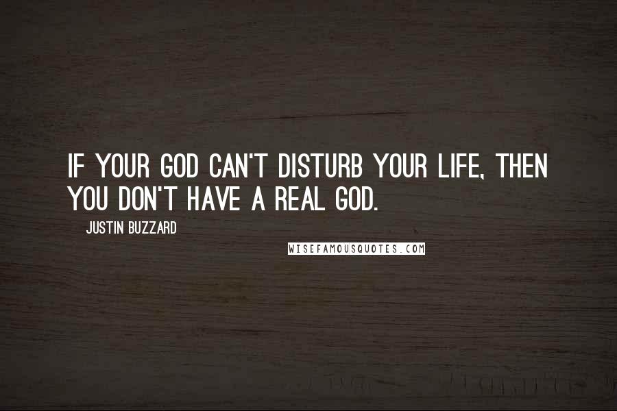 Justin Buzzard Quotes: If your God can't disturb your life, then you don't have a real God.